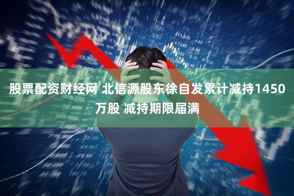 股票配资财经网 北信源股东徐自发累计减持1450万股 减持期限届满