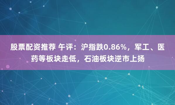 股票配资推荐 午评：沪指跌0.86%，军工、医药等板块走低，石油板块逆市上扬