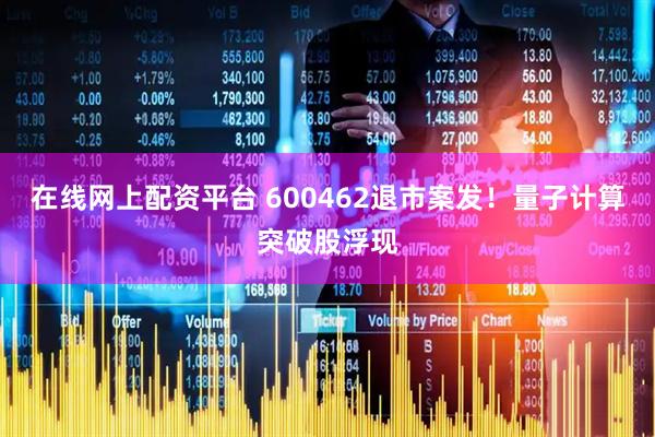 在线网上配资平台 600462退市案发！量子计算突破股浮现