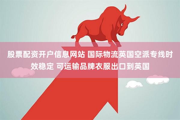 股票配资开户信息网站 国际物流英国空派专线时效稳定 可运输品牌衣服出口到英国