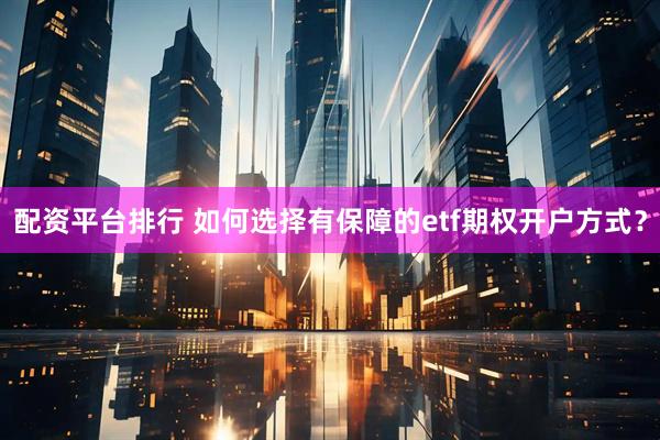 配资平台排行 如何选择有保障的etf期权开户方式？