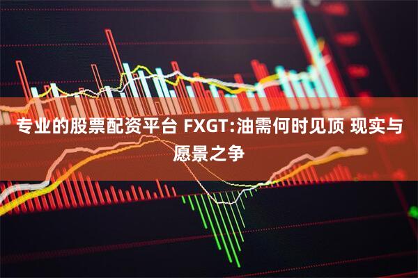 专业的股票配资平台 FXGT:油需何时见顶 现实与愿景之争