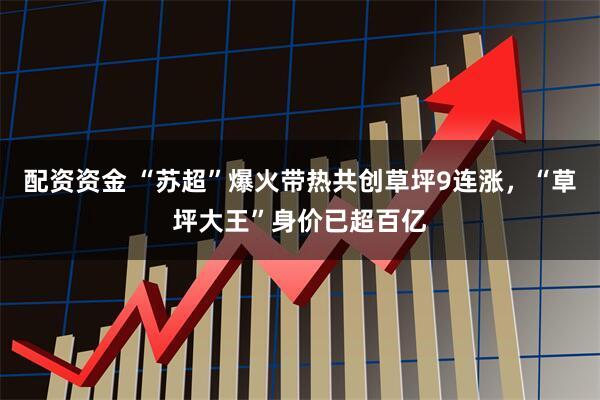 配资资金 “苏超”爆火带热共创草坪9连涨，“草坪大王”身价已超百亿