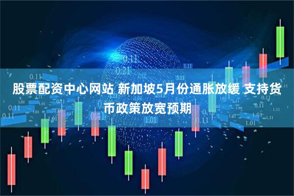 股票配资中心网站 新加坡5月份通胀放缓 支持货币政策放宽预期