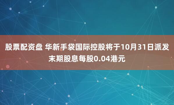 股票配资盘 华新手袋国际控股将于10月31日派发末期股息每股0.04港元