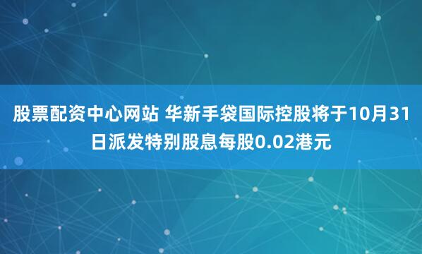 股票配资中心网站 华新手袋国际控股将于10月31日派发特别股息每股0.02港元