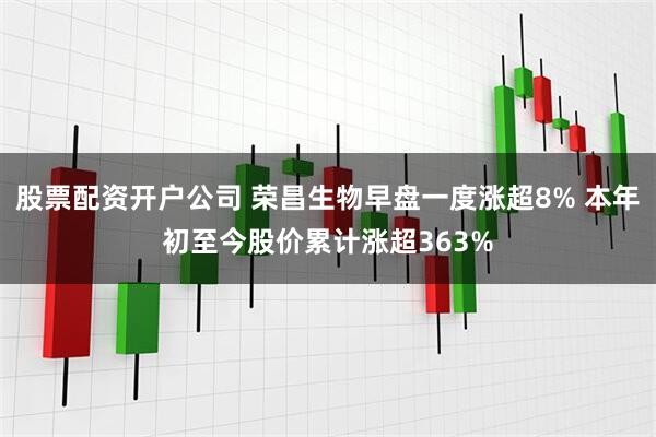 股票配资开户公司 荣昌生物早盘一度涨超8% 本年初至今股价累计涨超363%