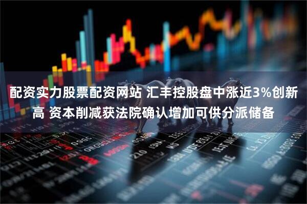 配资实力股票配资网站 汇丰控股盘中涨近3%创新高 资本削减获法院确认增加可供分派储备