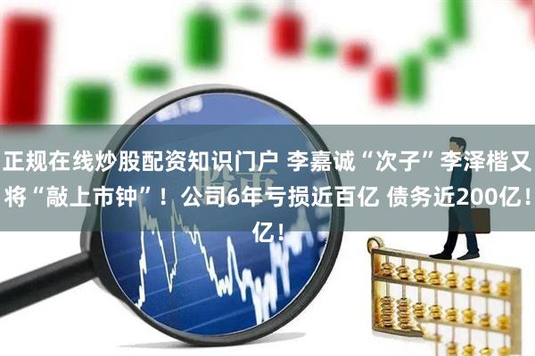 正规在线炒股配资知识门户 李嘉诚“次子”李泽楷又将“敲上市钟”！公司6年亏损近百亿 债务近200亿！