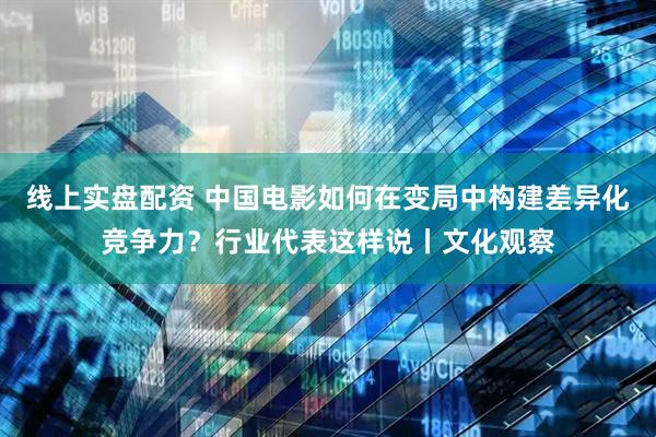 线上实盘配资 中国电影如何在变局中构建差异化竞争力？行业代表这样说丨文化观察
