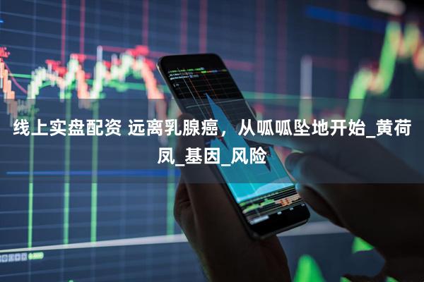 线上实盘配资 远离乳腺癌，从呱呱坠地开始_黄荷凤_基因_风险