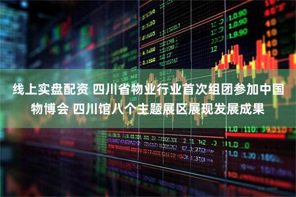 线上实盘配资 四川省物业行业首次组团参加中国物博会 四川馆八个主题展区展现发展成果
