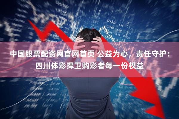 中国股票配资网官网首页 公益为心，责任守护：四川体彩捍卫购彩者每一份权益