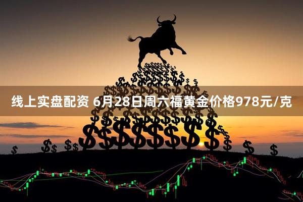 线上实盘配资 6月28日周六福黄金价格978元/克