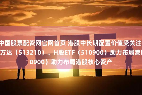 中国股票配资网官网首页 港股中长期配置价值受关注，恒生ETF易方达（513210）、H股ETF（510900）助力布局港股核心资产