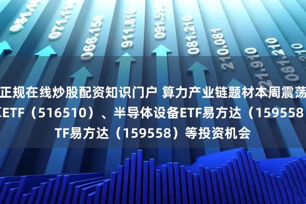 正规在线炒股配资知识门户 算力产业链题材本周震荡，关注云计算ETF（516510）、半导体设备ETF易方达（159558）等投资机会