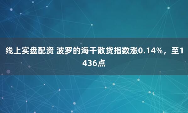 线上实盘配资 波罗的海干散货指数涨0.14%，至1436点