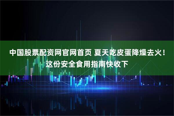 中国股票配资网官网首页 夏天吃皮蛋降燥去火！这份安全食用指南快收下