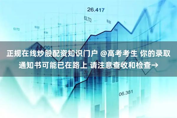 正规在线炒股配资知识门户 @高考考生 你的录取通知书可能已在路上 请注意查收和检查→
