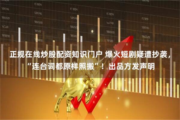 正规在线炒股配资知识门户 爆火短剧疑遭抄袭，“连台词都原样照搬”！出品方发声明