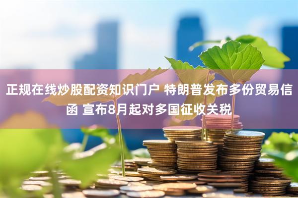 正规在线炒股配资知识门户 特朗普发布多份贸易信函 宣布8月起对多国征收关税
