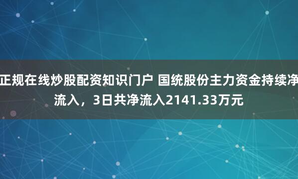 正规在线炒股配资知识门户 国统股份主力资金持续净流入，3日共净流入2141.33万元