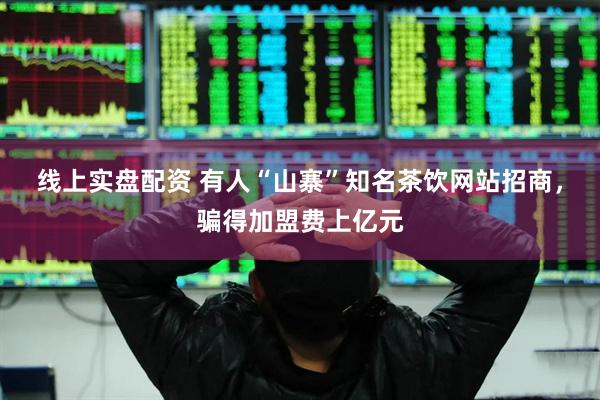 线上实盘配资 有人“山寨”知名茶饮网站招商，骗得加盟费上亿元