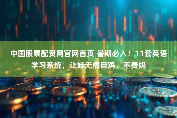 中国股票配资网官网首页 暑期必入！11套英语学习系统，让娃无痛自鸡，不费妈