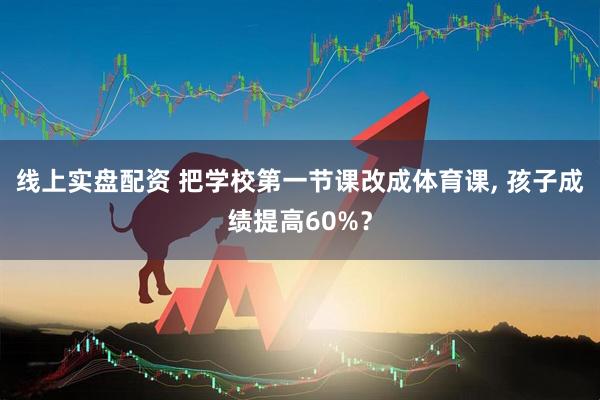 线上实盘配资 把学校第一节课改成体育课, 孩子成绩提高60%？