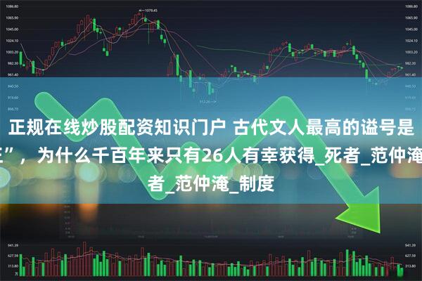 正规在线炒股配资知识门户 古代文人最高的谥号是“文正”，为什么千百年来只有26人有幸获得_死者_范仲淹_制度