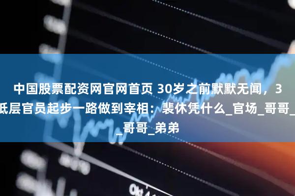 中国股票配资网官网首页 30岁之前默默无闻，31岁低层官员起步一路做到宰相：裴休凭什么_官场_哥哥_弟弟