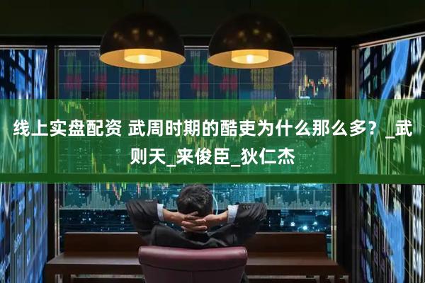 线上实盘配资 武周时期的酷吏为什么那么多？_武则天_来俊臣_狄仁杰