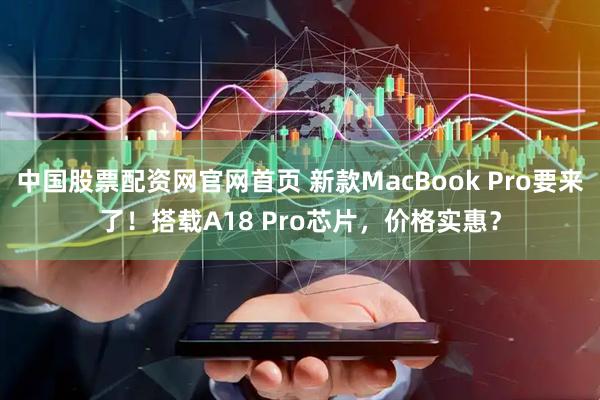 中国股票配资网官网首页 新款MacBook Pro要来了！搭载A18 Pro芯片，价格实惠？