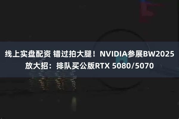 线上实盘配资 错过拍大腿！NVIDIA参展BW2025放大招：排队买公版RTX 5080/5070