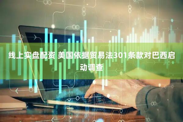 线上实盘配资 美国依据贸易法301条款对巴西启动调查