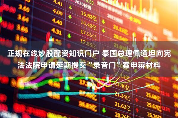 正规在线炒股配资知识门户 泰国总理佩通坦向宪法法院申请延期提交“录音门”案申辩材料