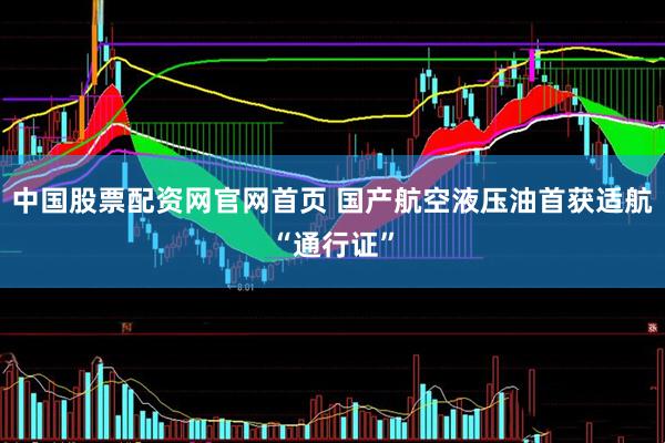 中国股票配资网官网首页 国产航空液压油首获适航“通行证”
