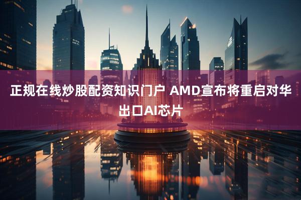 正规在线炒股配资知识门户 AMD宣布将重启对华出口AI芯片