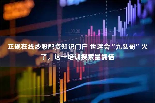 正规在线炒股配资知识门户 世运会“九头哥”火了，这一培训搜索量翻倍