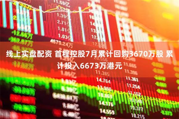 线上实盘配资 首程控股7月累计回购3670万股 累计投入6673万港元