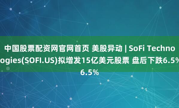 中国股票配资网官网首页 美股异动 | SoFi Technologies(SOFI.US)拟增发15亿美元股票 盘后下跌6.5%