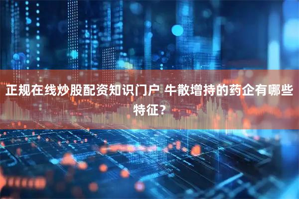 正规在线炒股配资知识门户 牛散增持的药企有哪些特征？