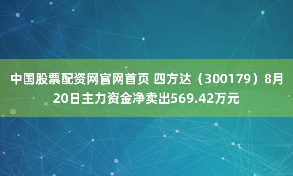 中国股票配资网官网首页 四方达（300179）8月20日主力资金净卖出569.42万元