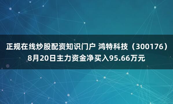 正规在线炒股配资知识门户 鸿特科技（300176）8月20日主力资金净买入95.66万元
