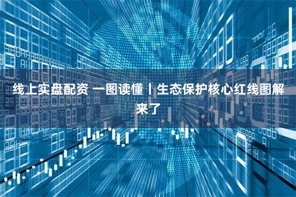 线上实盘配资 一图读懂丨生态保护核心红线图解来了