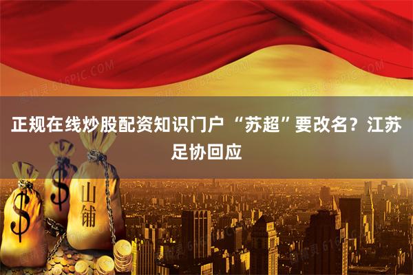 正规在线炒股配资知识门户 “苏超”要改名？江苏足协回应