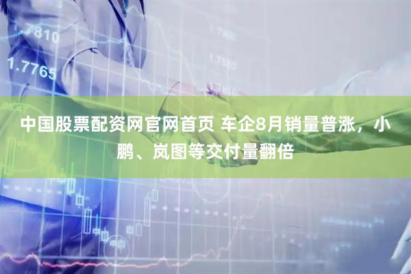 中国股票配资网官网首页 车企8月销量普涨，小鹏、岚图等交付量翻倍