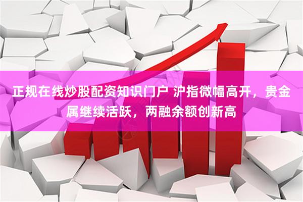 正规在线炒股配资知识门户 沪指微幅高开，贵金属继续活跃，两融余额创新高