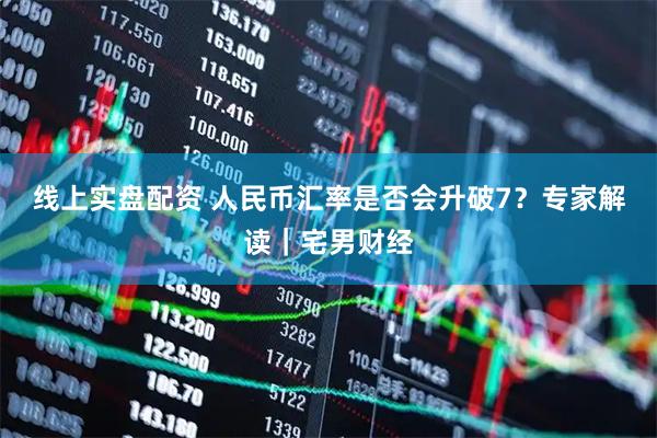 线上实盘配资 人民币汇率是否会升破7？专家解读｜宅男财经