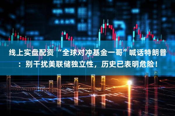 线上实盘配资 “全球对冲基金一哥”喊话特朗普：别干扰美联储独立性，历史已表明危险！